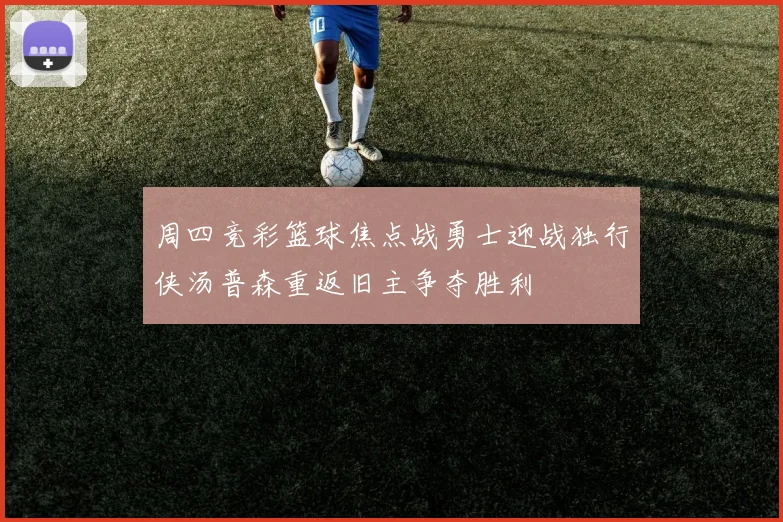 周四竞彩篮球焦点战勇士迎战独行侠汤普森重返旧主争夺胜利