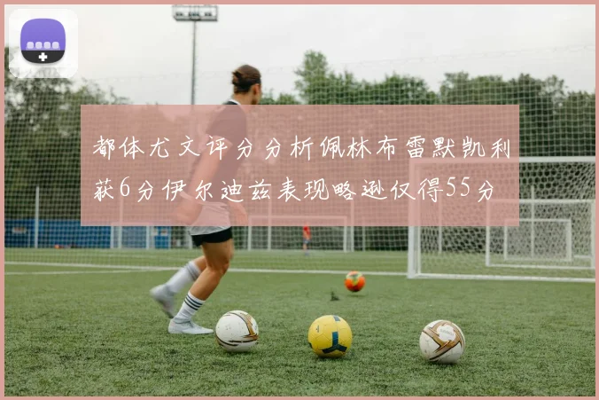 都体尤文评分分析佩林布雷默凯利获6分伊尔迪兹表现略逊仅得55分