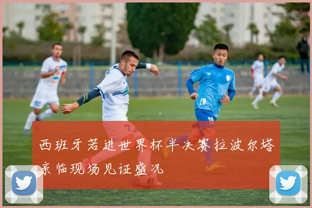 西班牙若进世界杯半决赛拉波尔塔亲临现场见证盛况
