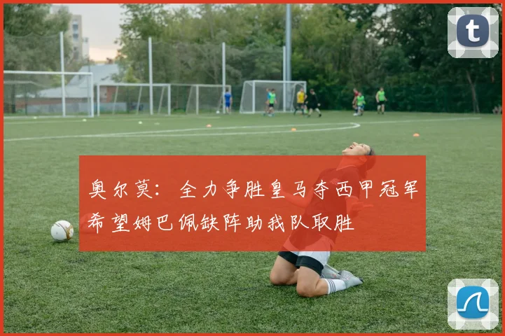 奥尔莫：全力争胜皇马夺西甲冠军希望姆巴佩缺阵助我队取胜