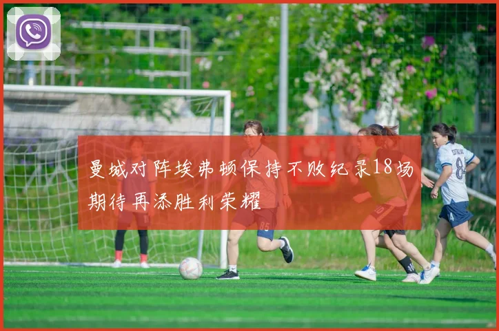 曼城对阵埃弗顿保持不败纪录18场期待再添胜利荣耀