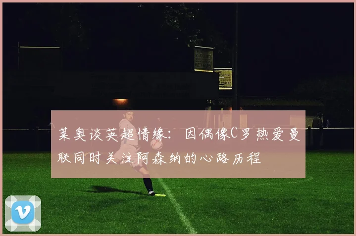 莱奥谈英超情缘：因偶像C罗热爱曼联同时关注阿森纳的心路历程
