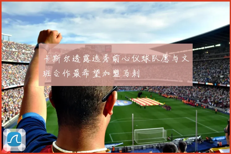 卡斯尔透露选秀前心仪球队愿与文班合作最希望加盟马刺