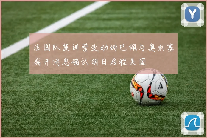 法国队集训营变动姆巴佩与奥利塞离开消息确认明日启程美国