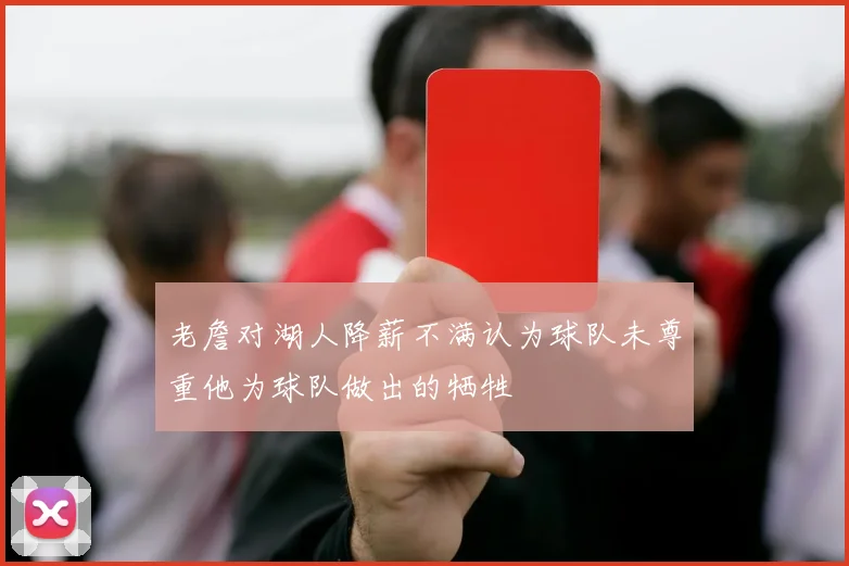老詹对湖人降薪不满认为球队未尊重他为球队做出的牺牲