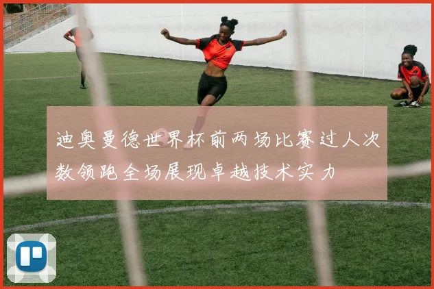 迪奥曼德世界杯前两场比赛过人次数领跑全场展现卓越技术实力