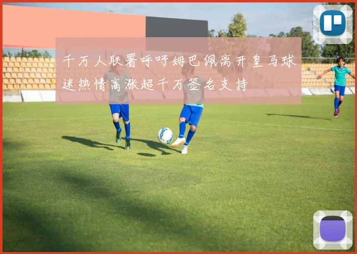 千万人联署呼吁姆巴佩离开皇马球迷热情高涨超千万签名支持