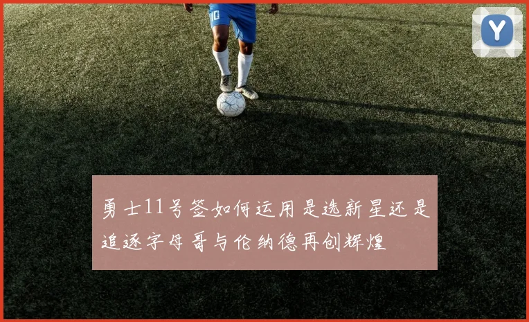 勇士11号签如何运用是选新星还是追逐字母哥与伦纳德再创辉煌