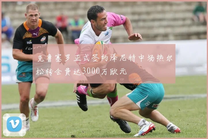 克鲁塞罗正式签约泽尼特中场热尔松转会费达3000万欧元