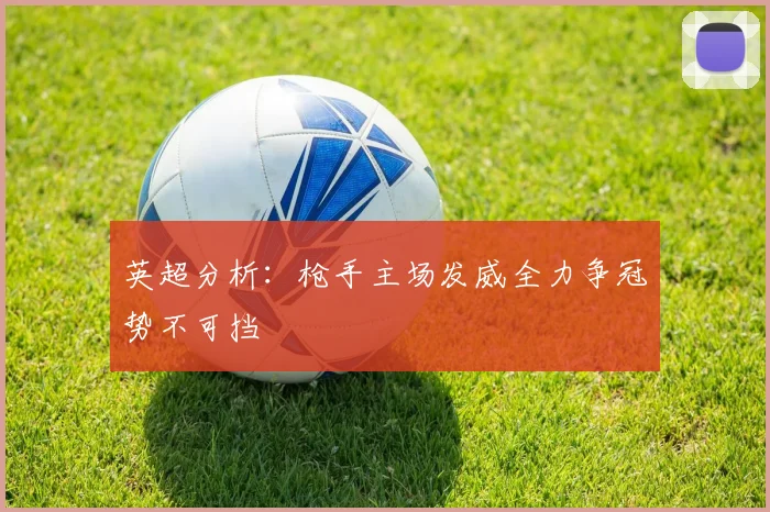 英超分析：枪手主场发威全力争冠势不可挡