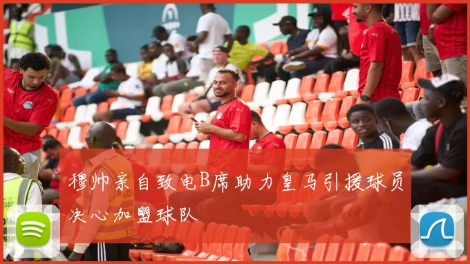 穆帅亲自致电B席助力皇马引援球员决心加盟球队