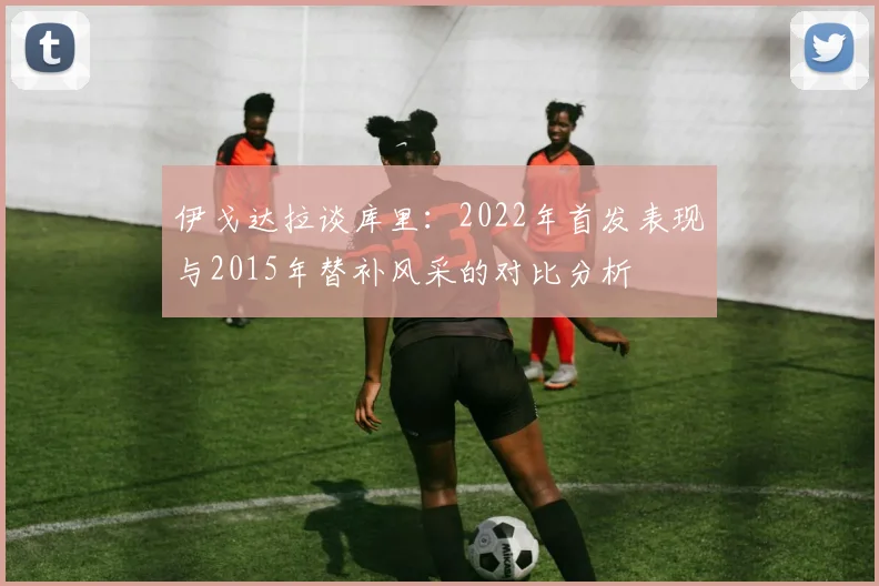 伊戈达拉谈库里：2022年首发表现与2015年替补风采的对比分析