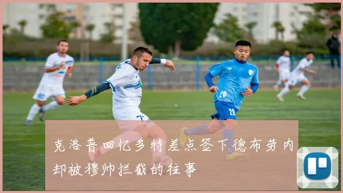 克洛普回忆多特差点签下德布劳内却被穆帅拦截的往事