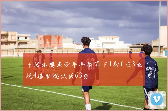 卡诺比奥表现平平被罚下1射0正3犯规4造犯规仅获63分