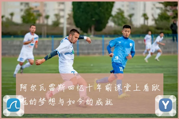 阿尔瓦雷斯回忆十年前课堂上看欧冠的梦想与如今的成就