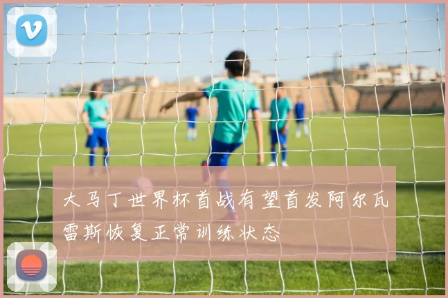 大马丁世界杯首战有望首发阿尔瓦雷斯恢复正常训练状态