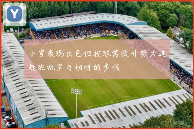 小贾表现出色但控球需提升努力追赶班凯罗与切特的步伐