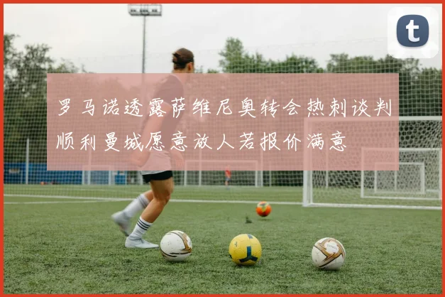 罗马诺透露萨维尼奥转会热刺谈判顺利曼城愿意放人若报价满意