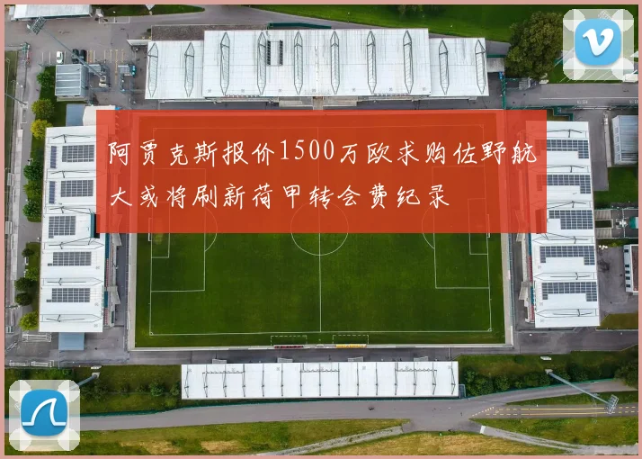 阿贾克斯报价1500万欧求购佐野航大或将刷新荷甲转会费纪录