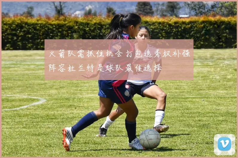 火箭队需抓住机会打包选秀权补强阵容杜兰特是球队最佳选择