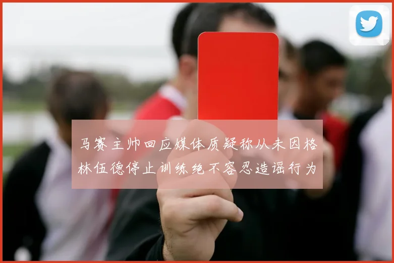 马赛主帅回应媒体质疑称从未因格林伍德停止训练绝不容忍造谣行为