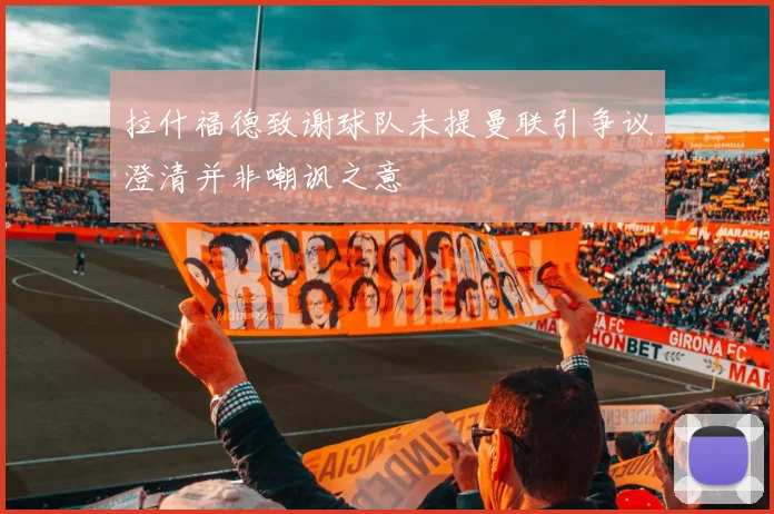 拉什福德致谢球队未提曼联引争议澄清并非嘲讽之意