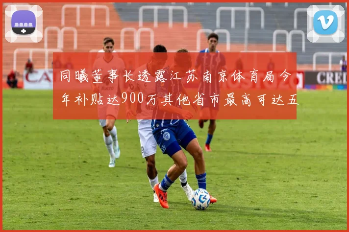同曦董事长透露江苏南京体育局今年补贴达900万其他省市最高可达五千万