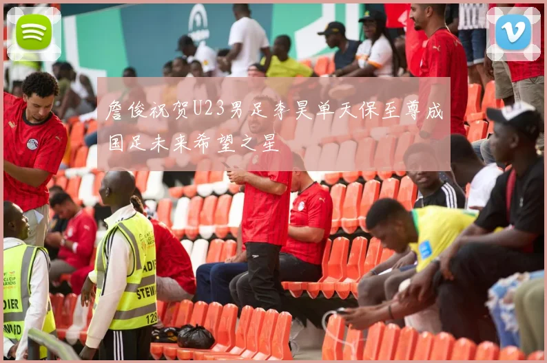 詹俊祝贺U23男足李昊单天保至尊成国足未来希望之星