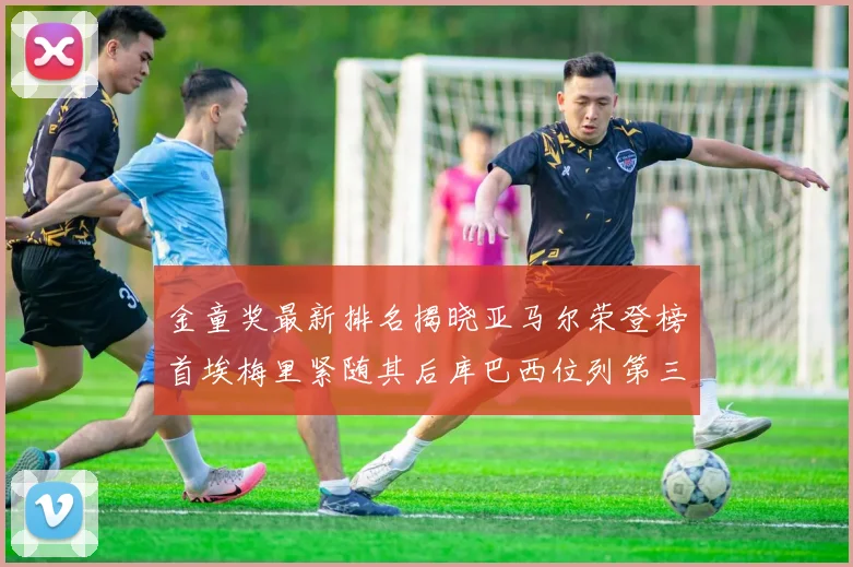 金童奖最新排名揭晓亚马尔荣登榜首埃梅里紧随其后库巴西位列第三