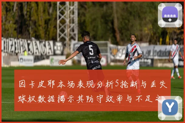 因卡皮耶本场表现分析5抢断与丢失球权数据揭示其防守效率与不足之处
