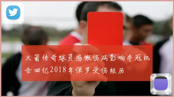 火箭传奇球员感慨伤病影响夺冠机会回忆2018年保罗受伤经历