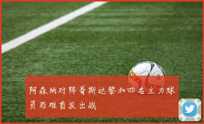 阿森纳对阵哥斯达黎加四名主力球员恐难首发出战