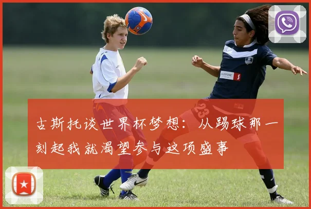 古斯托谈世界杯梦想：从踢球那一刻起我就渴望参与这项盛事