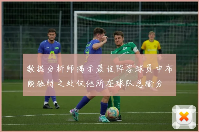 数据分析师揭示最佳阵容球员中布朗独特之处仅他所在球队总输分
