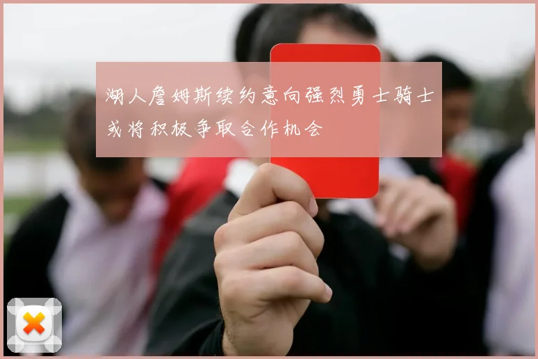湖人詹姆斯续约意向强烈勇士骑士或将积极争取合作机会
