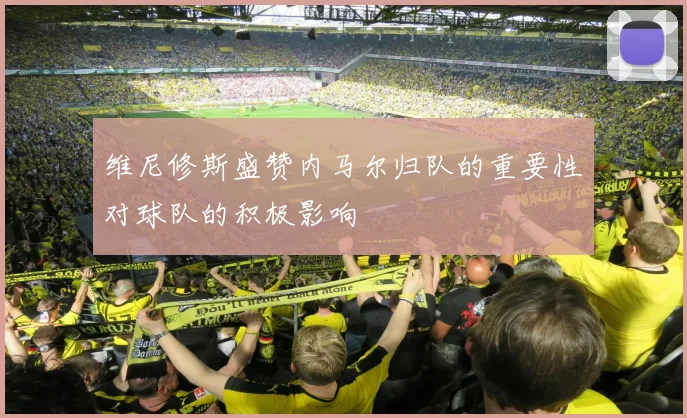 维尼修斯盛赞内马尔归队的重要性对球队的积极影响