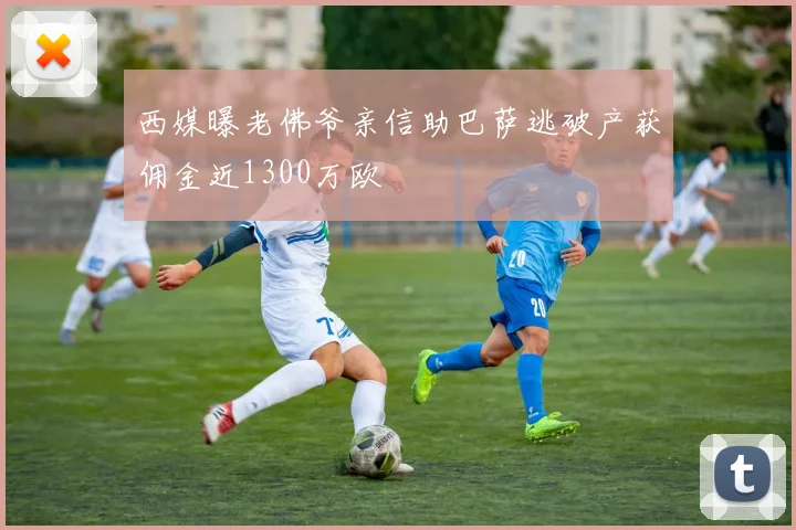 西媒曝老佛爷亲信助巴萨逃破产获佣金近1300万欧