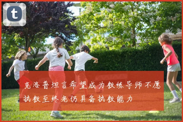 克洛普坦言希望成为教练导师不愿执教至终老仍具备执教能力