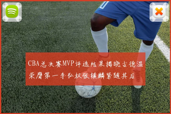 CBA总决赛MVP评选结果揭晓古德温荣膺第一李弘权张镇麟紧随其后